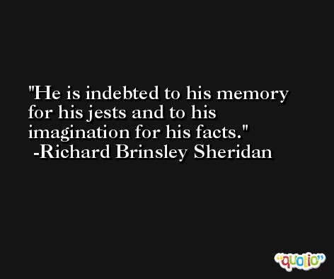 He is indebted to his memory for his jests and to his imagination for his facts. -Richard Brinsley Sheridan
