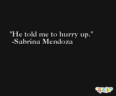 He told me to hurry up. -Sabrina Mendoza