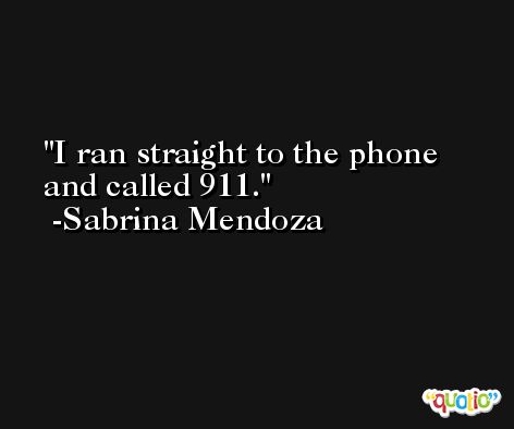 I ran straight to the phone and called 911. -Sabrina Mendoza
