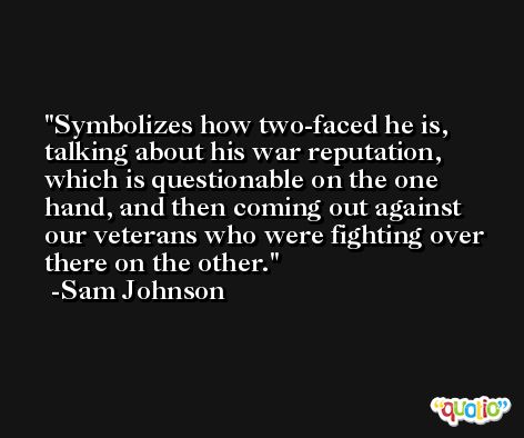 Symbolizes how two-faced he is, talking about his war reputation, which is questionable on the one hand, and then coming out against our veterans who were fighting over there on the other. -Sam Johnson