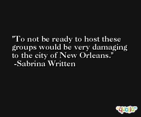 To not be ready to host these groups would be very damaging to the city of New Orleans. -Sabrina Written