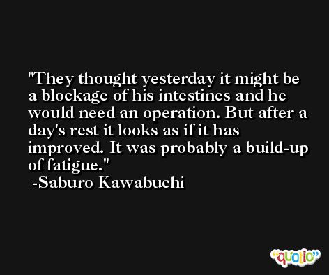 They thought yesterday it might be a blockage of his intestines and he would need an operation. But after a day's rest it looks as if it has improved. It was probably a build-up of fatigue. -Saburo Kawabuchi