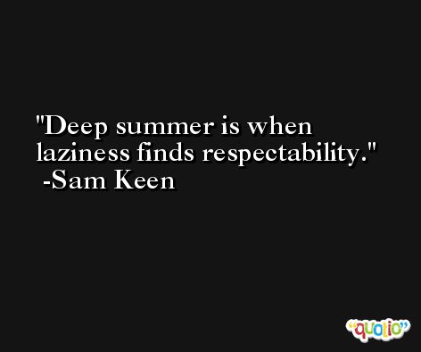 Deep summer is when laziness finds respectability. -Sam Keen