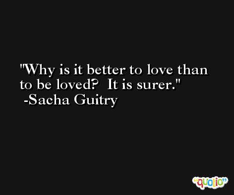 Why is it better to love than to be loved?  It is surer. -Sacha Guitry