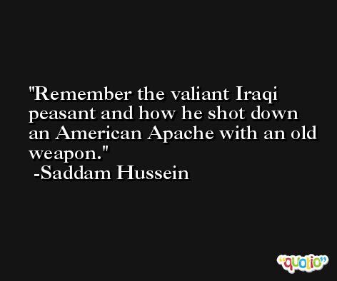 Remember the valiant Iraqi peasant and how he shot down an American Apache with an old weapon. -Saddam Hussein