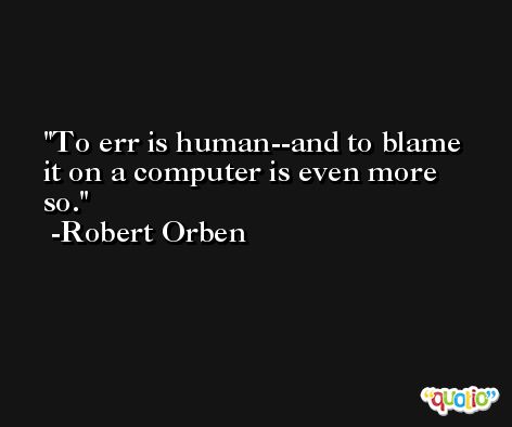 To err is human--and to blame it on a computer is even more so. -Robert Orben