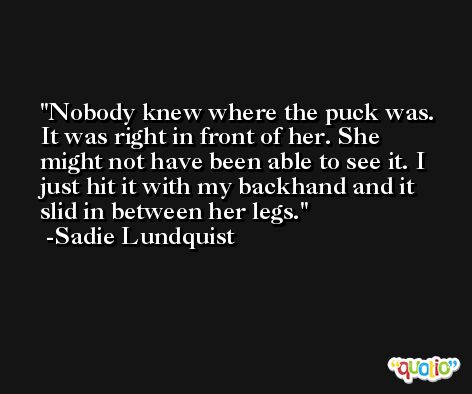 Nobody knew where the puck was. It was right in front of her. She might not have been able to see it. I just hit it with my backhand and it slid in between her legs. -Sadie Lundquist