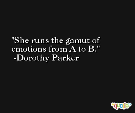 She runs the gamut of emotions from A to B. -Dorothy Parker