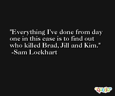 Everything I've done from day one in this case is to find out who killed Brad, Jill and Kim. -Sam Lockhart