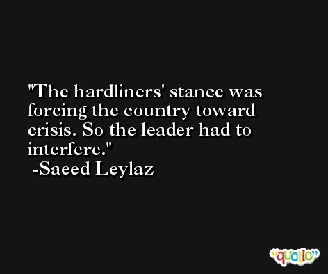 The hardliners' stance was forcing the country toward crisis. So the leader had to interfere. -Saeed Leylaz