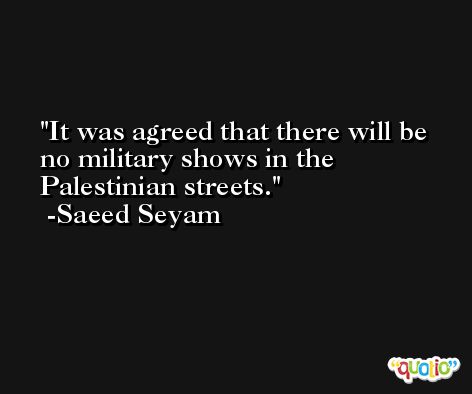 It was agreed that there will be no military shows in the Palestinian streets. -Saeed Seyam