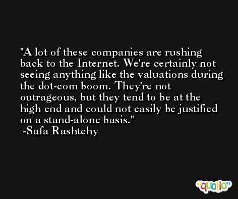 A lot of these companies are rushing back to the Internet. We're certainly not seeing anything like the valuations during the dot-com boom. They're not outrageous, but they tend to be at the high end and could not easily be justified on a stand-alone basis. -Safa Rashtchy
