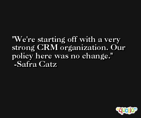 We're starting off with a very strong CRM organization. Our policy here was no change. -Safra Catz