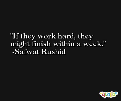If they work hard, they might finish within a week. -Safwat Rashid