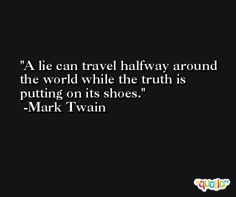 A lie can travel halfway around the world while the truth is putting on its shoes. -Mark Twain