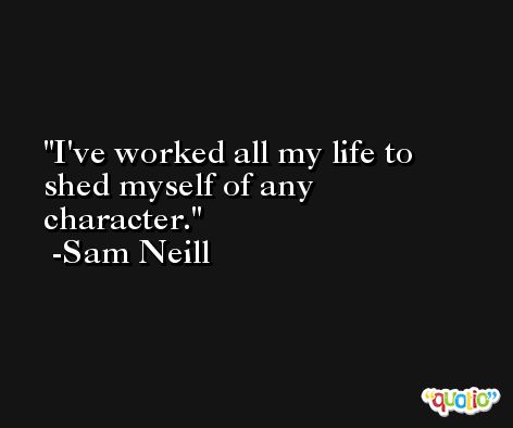 I've worked all my life to shed myself of any character. -Sam Neill