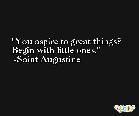 You aspire to great things? Begin with little ones. -Saint Augustine