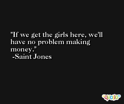 If we get the girls here, we'll have no problem making money. -Saint Jones
