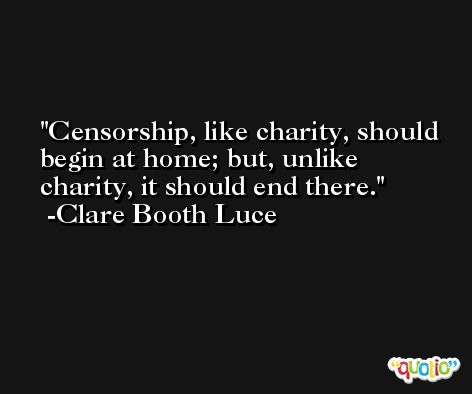 Censorship, like charity, should begin at home; but, unlike charity, it should end there. -Clare Booth Luce