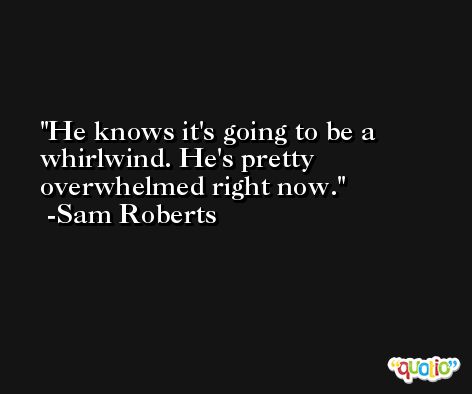 He knows it's going to be a whirlwind. He's pretty overwhelmed right now. -Sam Roberts