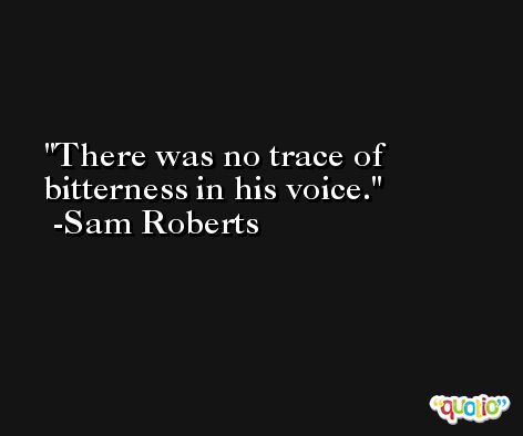 There was no trace of bitterness in his voice. -Sam Roberts