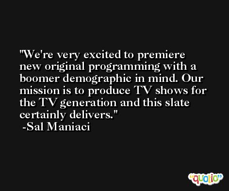 We're very excited to premiere new original programming with a boomer demographic in mind. Our mission is to produce TV shows for the TV generation and this slate certainly delivers. -Sal Maniaci