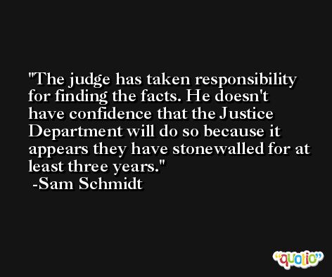 The judge has taken responsibility for finding the facts. He doesn't have confidence that the Justice Department will do so because it appears they have stonewalled for at least three years. -Sam Schmidt