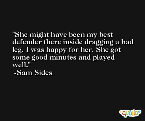 She might have been my best defender there inside dragging a bad leg. I was happy for her. She got some good minutes and played well. -Sam Sides