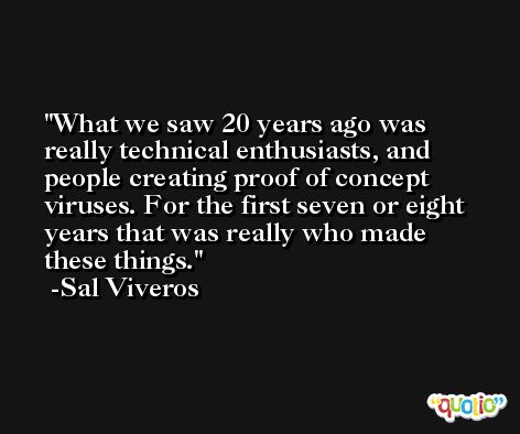 What we saw 20 years ago was really technical enthusiasts, and people creating proof of concept viruses. For the first seven or eight years that was really who made these things. -Sal Viveros