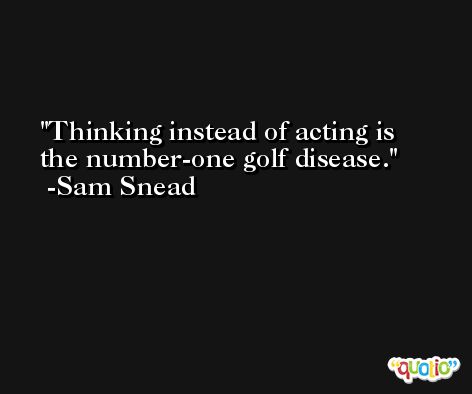 Thinking instead of acting is the number-one golf disease. -Sam Snead