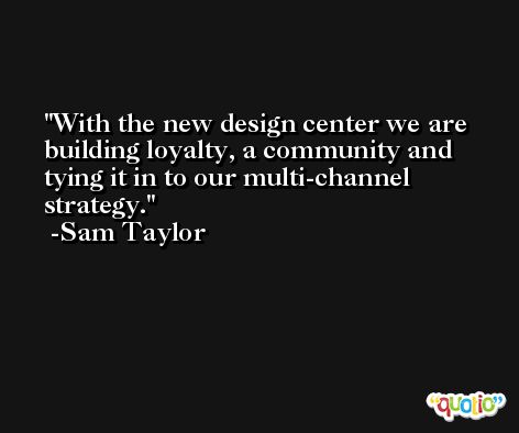 With the new design center we are building loyalty, a community and tying it in to our multi-channel strategy. -Sam Taylor