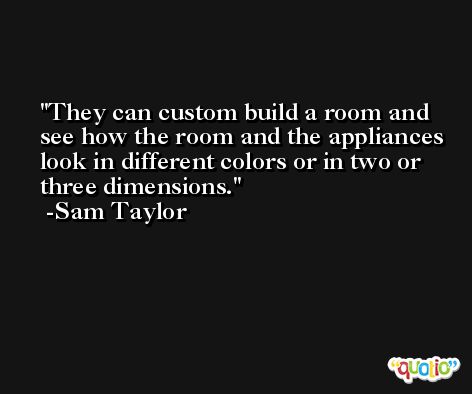 They can custom build a room and see how the room and the appliances look in different colors or in two or three dimensions. -Sam Taylor