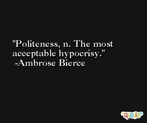 Politeness, n. The most acceptable hypocrisy. -Ambrose Bierce