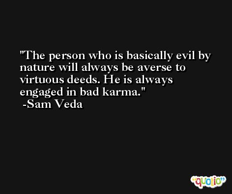 The person who is basically evil by nature will always be averse to virtuous deeds. He is always engaged in bad karma.  -Sam Veda