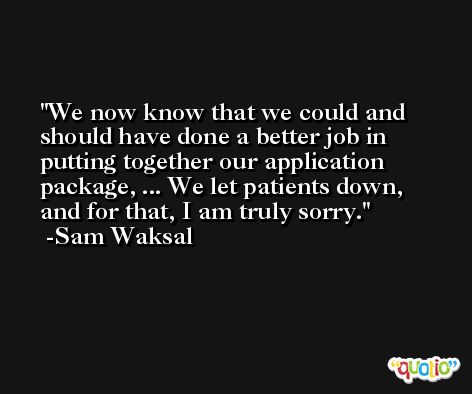 We now know that we could and should have done a better job in putting together our application package, ... We let patients down, and for that, I am truly sorry. -Sam Waksal