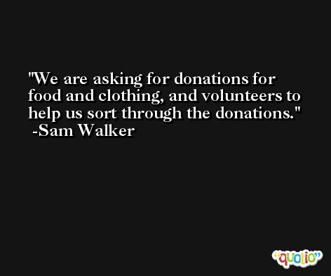 We are asking for donations for food and clothing, and volunteers to help us sort through the donations. -Sam Walker