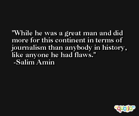 While he was a great man and did more for this continent in terms of journalism than anybody in history, like anyone he had flaws. -Salim Amin