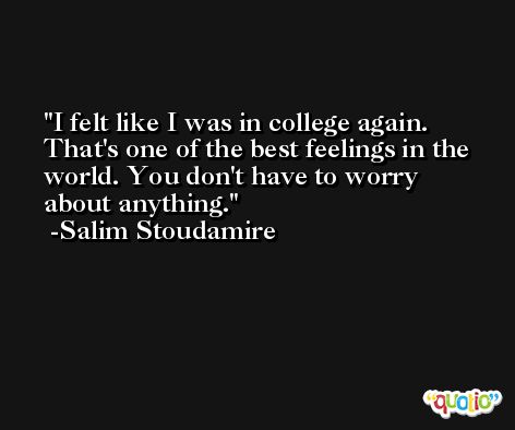 I felt like I was in college again. That's one of the best feelings in the world. You don't have to worry about anything. -Salim Stoudamire