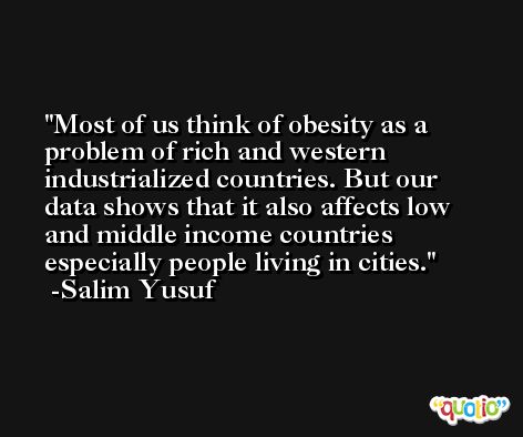 Most of us think of obesity as a problem of rich and western industrialized countries. But our data shows that it also affects low and middle income countries especially people living in cities. -Salim Yusuf