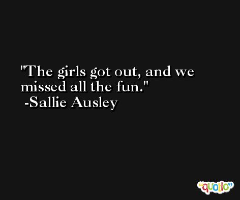 The girls got out, and we missed all the fun. -Sallie Ausley