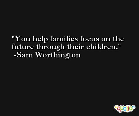 You help families focus on the future through their children. -Sam Worthington