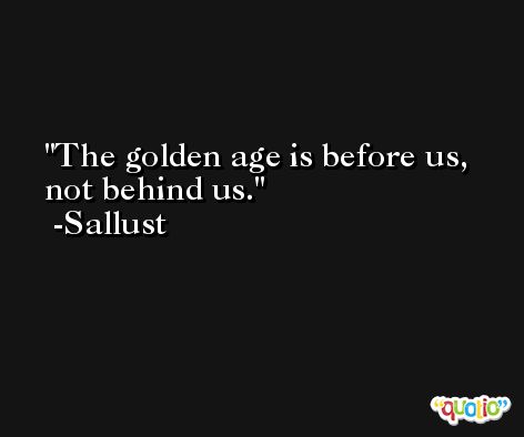 The golden age is before us, not behind us. -Sallust