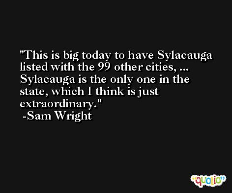 This is big today to have Sylacauga listed with the 99 other cities, ... Sylacauga is the only one in the state, which I think is just extraordinary. -Sam Wright