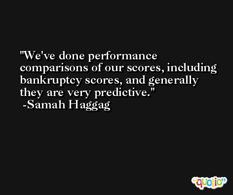 We've done performance comparisons of our scores, including bankruptcy scores, and generally they are very predictive. -Samah Haggag
