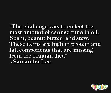 The challenge was to collect the most amount of canned tuna in oil, Spam, peanut butter, and stew. These items are high in protein and fat, components that are missing from the Haitian diet. -Samantha Lee