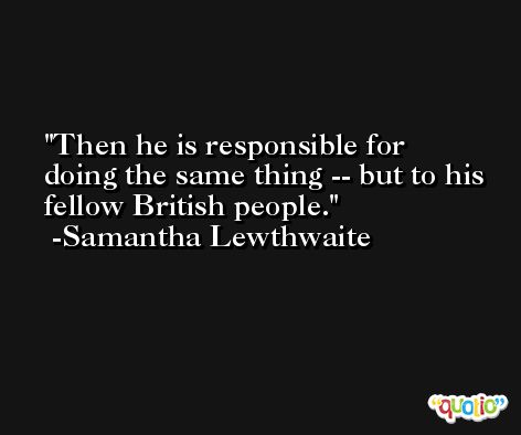 Then he is responsible for doing the same thing -- but to his fellow British people. -Samantha Lewthwaite