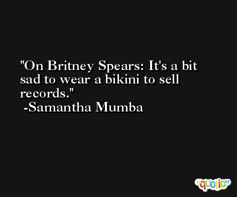 On Britney Spears: It's a bit sad to wear a bikini to sell records. -Samantha Mumba