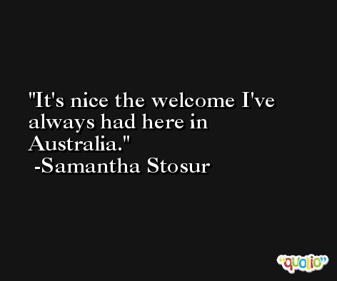It's nice the welcome I've always had here in Australia. -Samantha Stosur