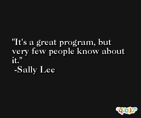 It's a great program, but very few people know about it. -Sally Lee