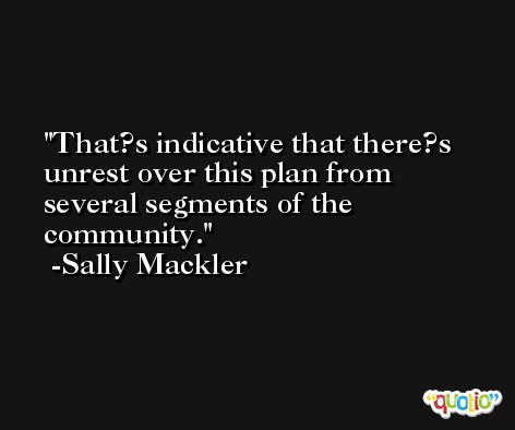 That?s indicative that there?s unrest over this plan from several segments of the community. -Sally Mackler